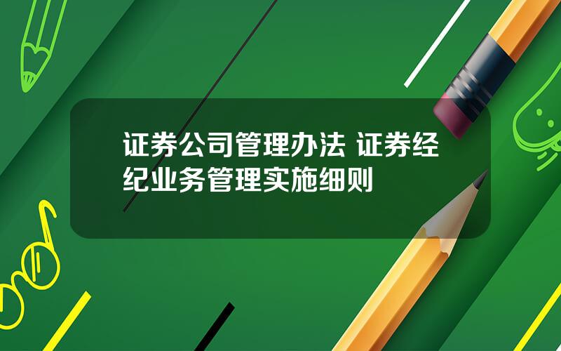 证券公司管理办法 证券经纪业务管理实施细则